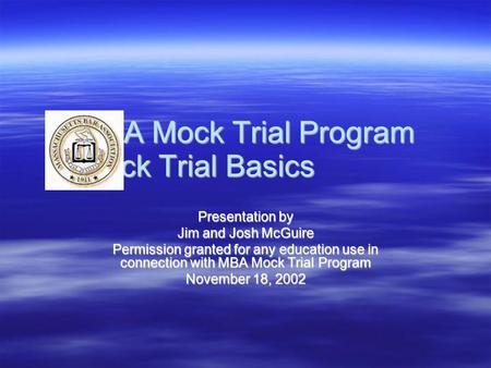 MBA Mock Trial Program Mock Trial Basics Presentation by Jim and Josh McGuire Permission granted for any education use in connection with MBA Mock Trial.