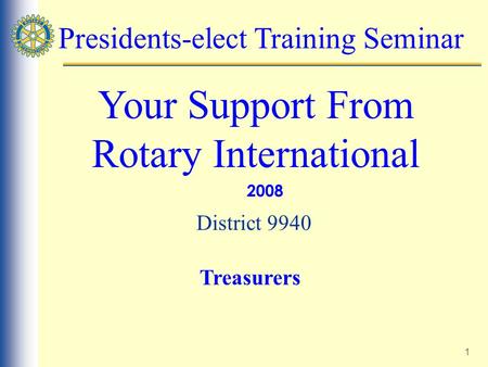 1 Presidents-elect Training Seminar Your Support From Rotary International 2008 District 9940 Treasurers.