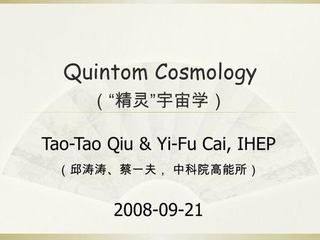 Quintom Cosmology Tao-Tao Qiu & Yi-Fu Cai, IHEP （邱涛涛、蔡一夫， 中科院高能所） 2008-09-21 （ “ 精灵 ” 宇宙学）