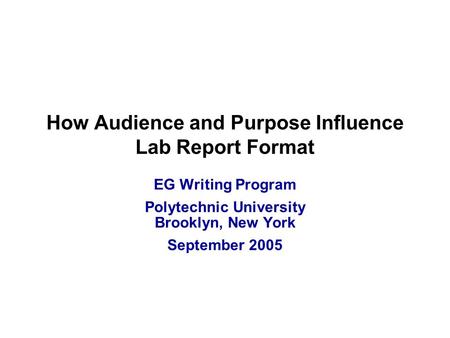 How Audience and Purpose Influence Lab Report Format EG Writing Program Polytechnic University Brooklyn, New York September 2005.