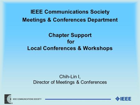 IEEE Communications Society Meetings & Conferences Department Chapter Support for Local Conferences & Workshops Chih-Lin I, Director of Meetings & Conferences.