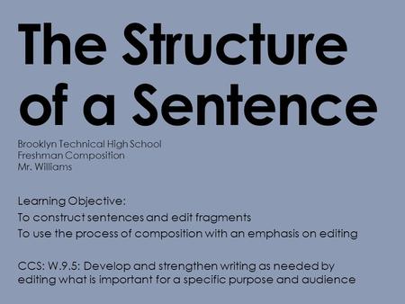 The Structure of a Sentence Brooklyn Technical High School Freshman Composition Mr. Williams Learning Objective: To construct sentences and edit fragments.
