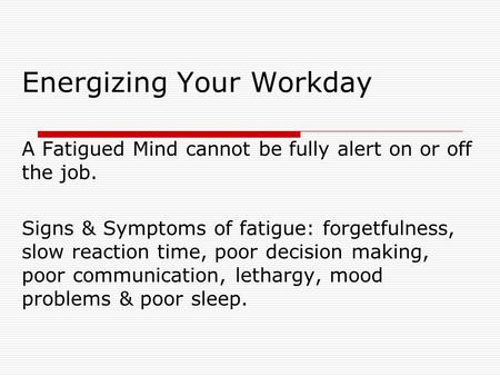 Energizing Your Workday A Fatigued Mind cannot be fully alert on or off the job. Signs & Symptoms of fatigue: forgetfulness, slow reaction time, poor decision.