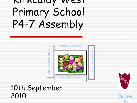 Kirkcaldy West Primary School P4-7 Assembly Successful Learners Confident Individuals Effective Contributors Responsible Citizens Believe to Achieve 10th.