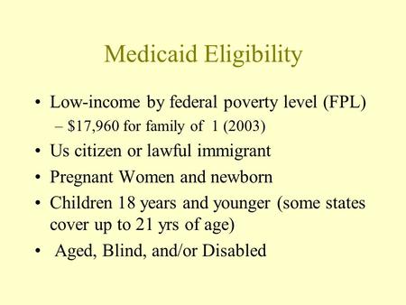 Medicaid Eligibility Low-income by federal poverty level (FPL) –$17,960 for family of 1 (2003) Us citizen or lawful immigrant Pregnant Women and newborn.