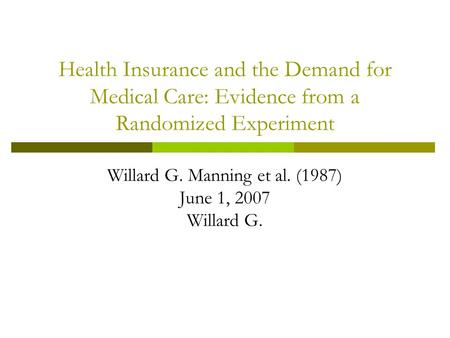 Health Insurance and the Demand for Medical Care: Evidence from a Randomized Experiment Willard G. Manning et al. (1987) June 1, 2007 Willard G.