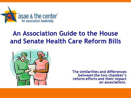 An Association Guide to the House and Senate Health Care Reform Bills The similarities and differences between the two chamber’s reform efforts and their.