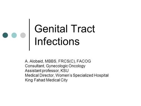 Genital Tract Infections A. Alobaid, MBBS, FRCS(C), FACOG Consultant, Gynecologic Oncology Assistant professor, KSU Medical Director, Women’s Specialized.