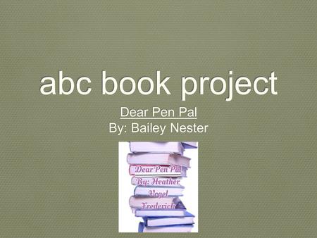 Abc book project Dear Pen Pal By: Bailey Nester Dear Pen Pal By: Bailey Nester.