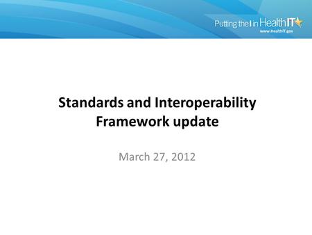 March 27, 2012 Standards and Interoperability Framework update.