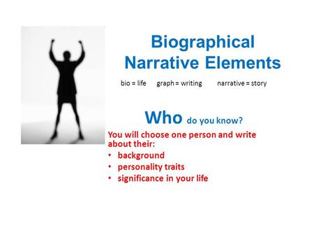 Biographical Narrative Elements bio = life graph = writing narrative = story Who do you know? You will choose one person and write about their: background.