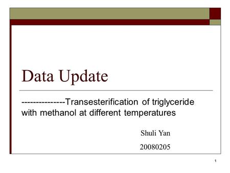 1 Data Update ---------------Transesterification of triglyceride with methanol at different temperatures Shuli Yan 20080205.