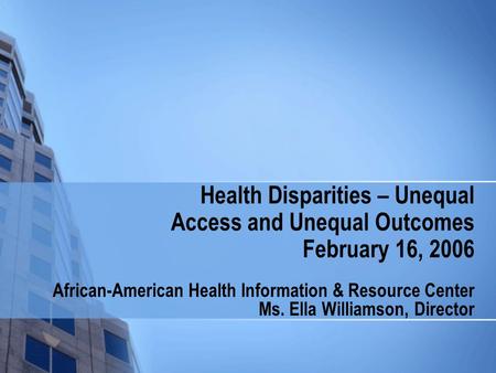 Health Disparities – Unequal Access and Unequal Outcomes February 16, 2006 African-American Health Information & Resource Center Ms. Ella Williamson, Director.