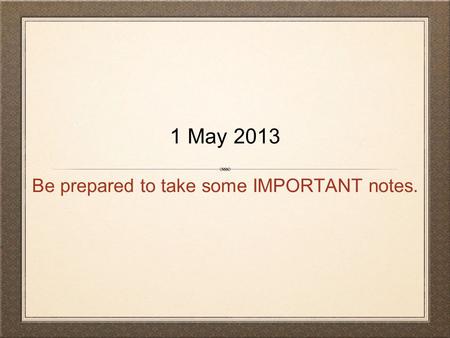 Be prepared to take some IMPORTANT notes. 1 May 2013.