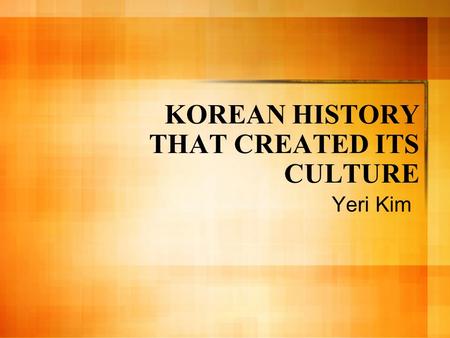 KOREAN HISTORY THAT CREATED ITS CULTURE Yeri Kim.