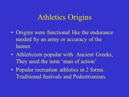 Athletics Origins Origins were functional like the endurance needed by an army or accuracy of the hunter. Athleticism popular with Ancient Greeks, They.