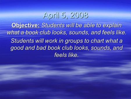 April 5, 2008 Objective: Students will be able to explain what a book club looks, sounds, and feels like. Students will work in groups to chart what a.