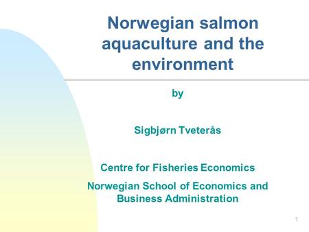 1 Norwegian salmon aquaculture and the environment by Sigbjørn Tveterås Centre for Fisheries Economics Norwegian School of Economics and Business Administration.