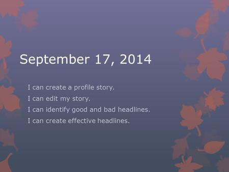 September 17, 2014 I can create a profile story. I can edit my story. I can identify good and bad headlines. I can create effective headlines.