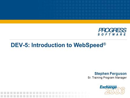DEV-5: Introduction to WebSpeed ® Stephen Ferguson Sr. Training Program Manager.