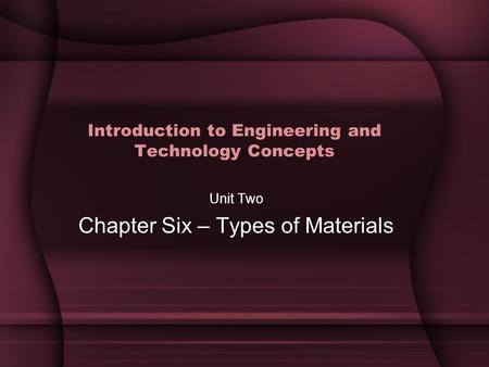Introduction to Engineering and Technology Concepts Unit Two Chapter Six – Types of Materials.