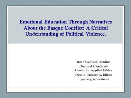 Emotional Education Through Narratives About the Basque Conflict: A Critical Understanding of Political Violence. Irene Gantxegi Madina Doctoral Candidate.