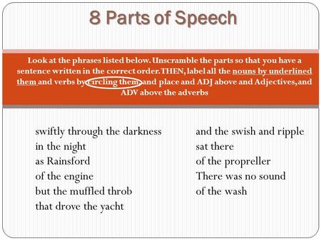 8 Parts of Speech Look at the phrases listed below. Unscramble the parts so that you have a sentence written in the correct order. THEN, label all the.