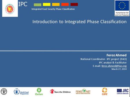 Introduction to Integrated Phase Classification Feroz Ahmed National Coordinator- IPC project (FAO) IPC analyst & Facilitator