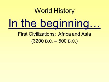 World History In the beginning… First Civilizations: Africa and Asia (3200 B.C. – 500 B.C. )