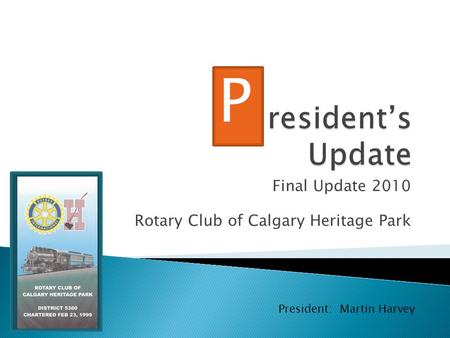 Final Update 2010 Rotary Club of Calgary Heritage Park P President: Martin Harvey.