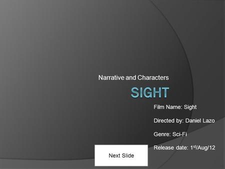 Narrative and Characters Next Slide Film Name: Sight Directed by: Daniel Lazo Genre: Sci-Fi Release date: 1 st /Aug/12.