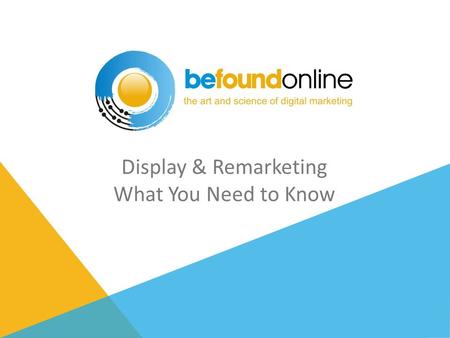Display & Remarketing What You Need to Know. PROPRIETARY AND CONFIDENTIAL / COPYRIGHT © 2013 BE FOUND ONLINE, LLC 2 WHAT IS DISPLAY?