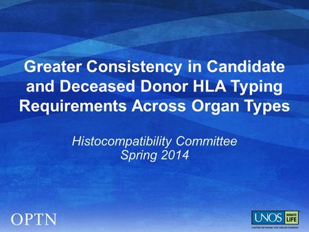 Greater Consistency in Candidate and Deceased Donor HLA Typing Requirements Across Organ Types Histocompatibility Committee Spring 2014.