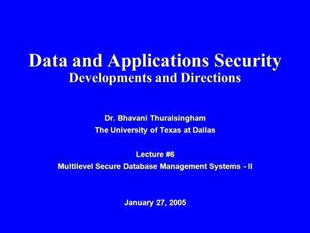 Data and Applications Security Developments and Directions Dr. Bhavani Thuraisingham The University of Texas at Dallas Lecture #6 Multilevel Secure Database.