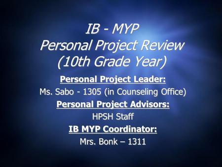 IB - MYP Personal Project Review (10th Grade Year) Personal Project Leader: Ms. Sabo - 1305 (in Counseling Office) Personal Project Advisors: HPSH Staff.