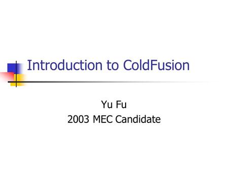Introduction to ColdFusion Yu Fu 2003 MEC Candidate.