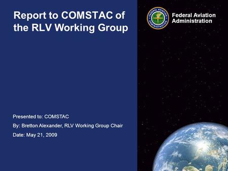 Federal Aviation Administration Federal Aviation Administration Presented to: COMSTAC By: Bretton Alexander, RLV Working Group Chair Date: May 21, 2009.