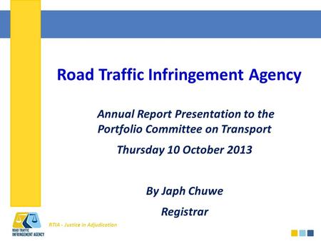 RTIA - Justice in Adjudication Road Traffic Infringement Agency Annual Report Presentation to the Portfolio Committee on Transport Thursday 10 October.