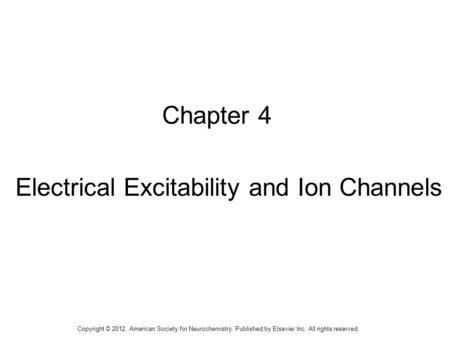1 Chapter 4 Electrical Excitability and Ion Channels Copyright © 2012, American Society for Neurochemistry. Published by Elsevier Inc. All rights reserved.