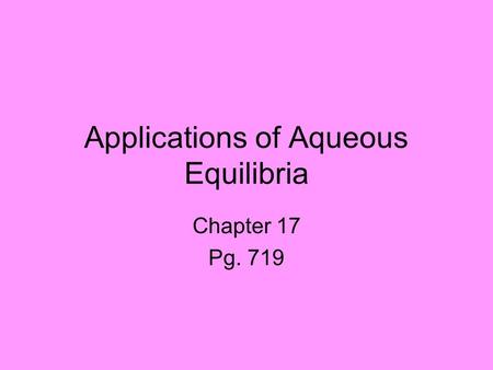 Applications of Aqueous Equilibria Chapter 17 Pg. 719.