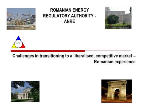 ANRE ROMANIAN ENERGY REGULATORY AUTHORITY - ANRE Challenges in transitioning to a liberalised, competitive market – Romanian experience.
