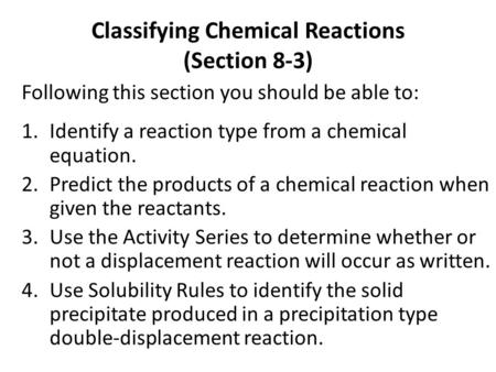Classifying Chemical Reactions (Section 8-3) Following this section you should be able to: 1.Identify a reaction type from a chemical equation. 2.Predict.