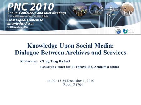 Knowledge Upon Social Media: Dialogue Between Archives and Services 14:00~15:30 December 1, 2010 Room P4704 Moderator:Ching-Teng HSIAO Research Center.