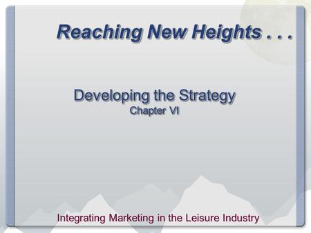 Reaching New Heights... Developing the Strategy Chapter VI Integrating Marketing in the Leisure Industry.
