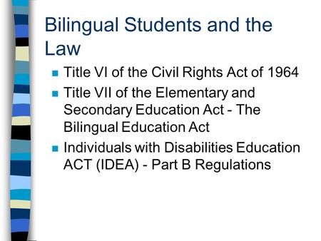 Bilingual Students and the Law n Title VI of the Civil Rights Act of 1964 n Title VII of the Elementary and Secondary Education Act - The Bilingual Education.