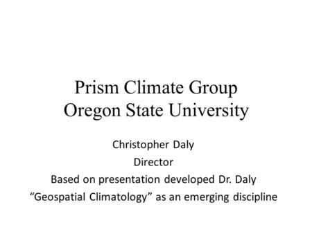 Prism Climate Group Oregon State University Christopher Daly Director Based on presentation developed Dr. Daly “Geospatial Climatology” as an emerging.