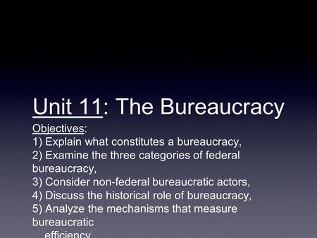 Unit 11: The Bureaucracy Objectives: 1) Explain what constitutes a bureaucracy, 2) Examine the three categories of federal bureaucracy, 3) Consider non-federal.