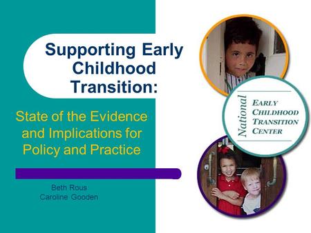 Supporting Early Childhood Transition: State of the Evidence and Implications for Policy and Practice Beth Rous Caroline Gooden.