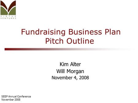 SEEP Annual Conference November 2008 Fundraising Business Plan Pitch Outline Kim Alter Will Morgan November 4, 2008.