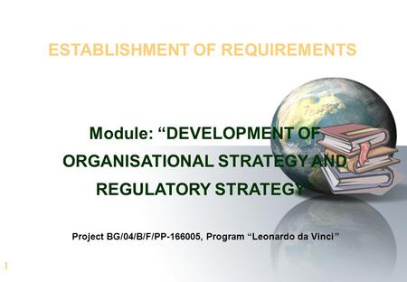 1 ESTABLISHMENT OF REQUIREMENTS Module: “DEVELOPMENT OF ORGANISATIONAL STRATEGY AND REGULATORY STRATEGY” Project BG/04/B/F/PP-166005, Program “Leonardo.
